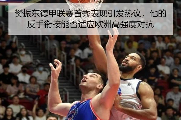 樊振东德甲联赛首秀表现引发热议，他的反手衔接能否适应欧洲高强度对抗